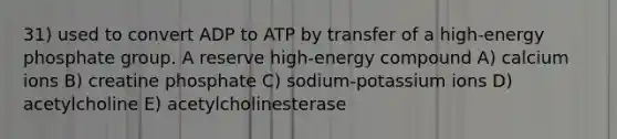 31) used to convert ADP to ATP by transfer of a high-energy phosphate group. A reserve high-energy compound A) calcium ions B) creatine phosphate C) sodium-potassium ions D) acetylcholine E) acetylcholinesterase