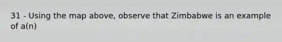 31 - Using the map above, observe that Zimbabwe is an example of a(n)