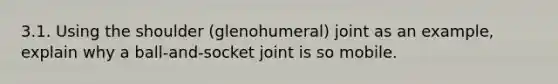 3.1. Using the shoulder (glenohumeral) joint as an example, explain why a ball-and-socket joint is so mobile.