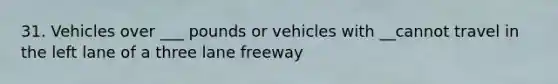 31. Vehicles over ___ pounds or vehicles with __cannot travel in the left lane of a three lane freeway