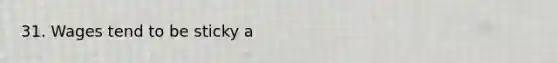31. Wages tend to be sticky a