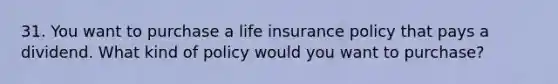 31. You want to purchase a life insurance policy that pays a dividend. What kind of policy would you want to purchase?