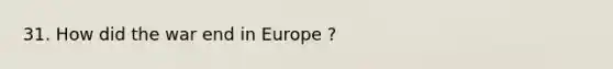 31. How did the war end in Europe ?