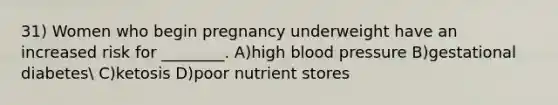 31) Women who begin pregnancy underweight have an increased risk for ________. A)high blood pressure B)gestational diabetes C)ketosis D)poor nutrient stores