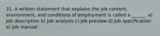 31. A written statement that explains the job content, environment, and conditions of employment is called a ______. a) Job description b) Job analysis c) Job preview d) Job specification e) Job manual