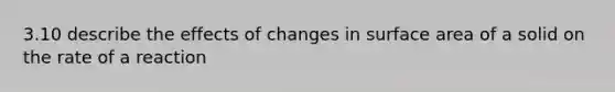 3.10 describe the effects of changes in surface area of a solid on the rate of a reaction