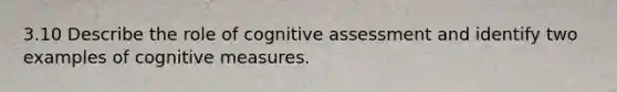 3.10 Describe the role of cognitive assessment and identify two examples of cognitive measures.