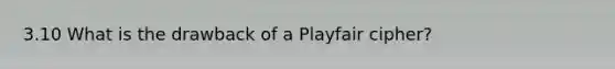 3.10 What is the drawback of a Playfair cipher?