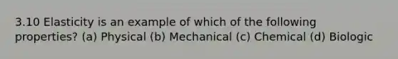 3.10 Elasticity is an example of which of the following properties? (a) Physical (b) Mechanical (c) Chemical (d) Biologic