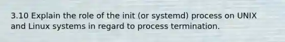 3.10 Explain the role of the init (or systemd) process on UNIX and Linux systems in regard to process termination.