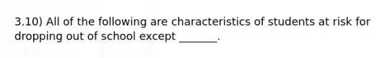 3.10) All of the following are characteristics of students at risk for dropping out of school except _______.