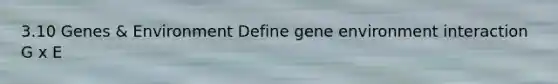 3.10 Genes & Environment Define gene environment interaction G x E