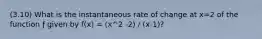 (3.10) What is the instantaneous rate of change at x=2 of the function ƒ given by f(x) = (x^2 -2) / (x-1)?