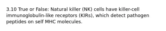 3.10 True or False: Natural killer (NK) cells have killer-cell immunoglobulin-like receptors (KIRs), which detect pathogen peptides on self MHC molecules.