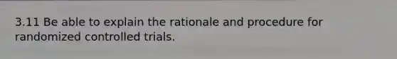 3.11 Be able to explain the rationale and procedure for randomized controlled trials.