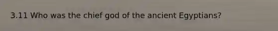 3.11 Who was the chief god of the ancient Egyptians?