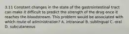3.11 Constant changes in the state of the gastrointestinal tract can make it difficult to predict the strength of the drug once it reaches the bloodstream. This problem would be associated with which route of administration? A. intranasal B. sublingual C. oral D. subcutaneous