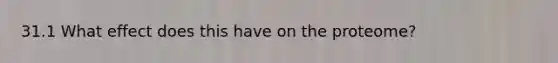 31.1 What effect does this have on the proteome?