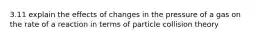 3.11 explain the effects of changes in the pressure of a gas on the rate of a reaction in terms of particle collision theory