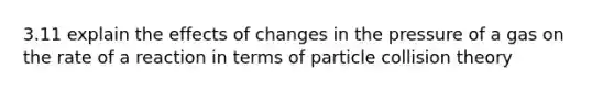 3.11 explain the effects of changes in the pressure of a gas on the rate of a reaction in terms of particle collision theory