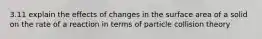 3.11 explain the effects of changes in the surface area of a solid on the rate of a reaction in terms of particle collision theory