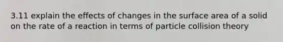 3.11 explain the effects of changes in the surface area of a solid on the rate of a reaction in terms of particle collision theory