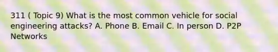 311 ( Topic 9) What is the most common vehicle for social engineering attacks? A. Phone B. Email C. In person D. P2P Networks