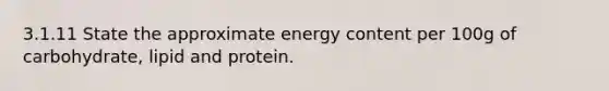 3.1.11 State the approximate energy content per 100g of carbohydrate, lipid and protein.