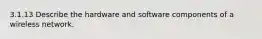 3.1.13 Describe the hardware and software components of a wireless network.