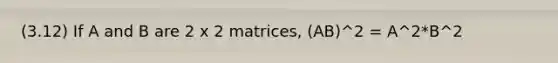 (3.12) If A and B are 2 x 2 matrices, (AB)^2 = A^2*B^2