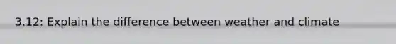 3.12: Explain the difference between weather and climate
