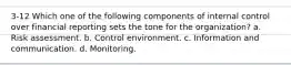 3-12 Which one of the following components of internal control over financial reporting sets the tone for the organization? a. Risk assessment. b. Control environment. c. Information and communication. d. Monitoring.