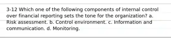 3-12 Which one of the following components of internal control over financial reporting sets the tone for the organization? a. Risk assessment. b. Control environment. c. Information and communication. d. Monitoring.