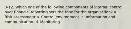 3-12. Which one of the following components of internal control over financial reporting sets the tone for the organization? a. Risk assessment b. Control environment. c. Information and communication. d. Monitoring