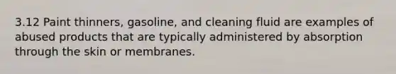 3.12 Paint thinners, gasoline, and cleaning fluid are examples of abused products that are typically administered by absorption through the skin or membranes.