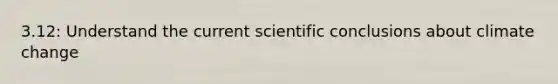 3.12: Understand the current scientific conclusions about climate change