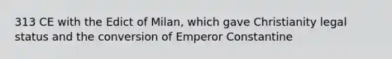 313 CE with the Edict of Milan, which gave Christianity legal status and the conversion of Emperor Constantine