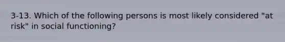 3-13. Which of the following persons is most likely considered "at risk" in social functioning?