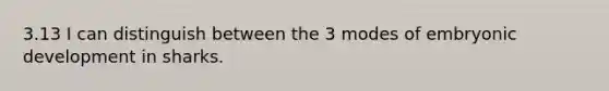 3.13 I can distinguish between the 3 modes of embryonic development in sharks.