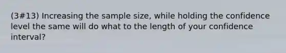 (3#13) Increasing the sample size, while holding the confidence level the same will do what to the length of your confidence interval?