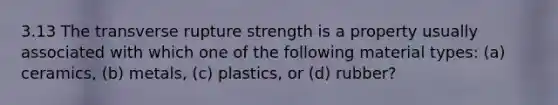 3.13 The transverse rupture strength is a property usually associated with which one of the following material types: (a) ceramics, (b) metals, (c) plastics, or (d) rubber?