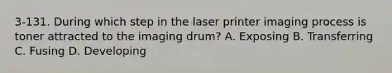 3-131. During which step in the laser printer imaging process is toner attracted to the imaging drum? A. Exposing B. Transferring C. Fusing D. Developing