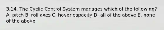 3.14. The Cyclic Control System manages which of the following? A. pitch B. roll axes C. hover capacity D. all of the above E. none of the above