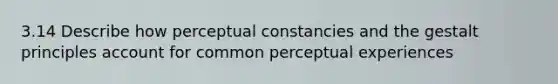 3.14 Describe how perceptual constancies and the gestalt principles account for common perceptual experiences