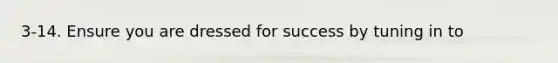 3-14. Ensure you are dressed for success by tuning in to