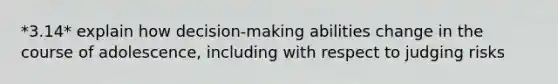 *3.14* explain how decision-making abilities change in the course of adolescence, including with respect to judging risks