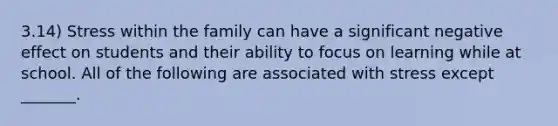 3.14) Stress within the family can have a significant negative effect on students and their ability to focus on learning while at school. All of the following are associated with stress except _______.