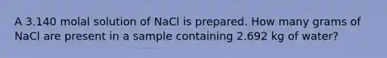 A 3.140 molal solution of NaCl is prepared. How many grams of NaCl are present in a sample containing 2.692 kg of water?