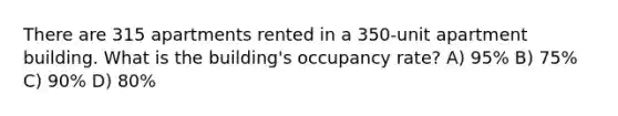 There are 315 apartments rented in a 350-unit apartment building. What is the building's occupancy rate? A) 95% B) 75% C) 90% D) 80%