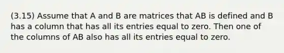 (3.15) Assume that A and B are matrices that AB is defined and B has a column that has all its entries equal to zero. Then one of the columns of AB also has all its entries equal to zero.